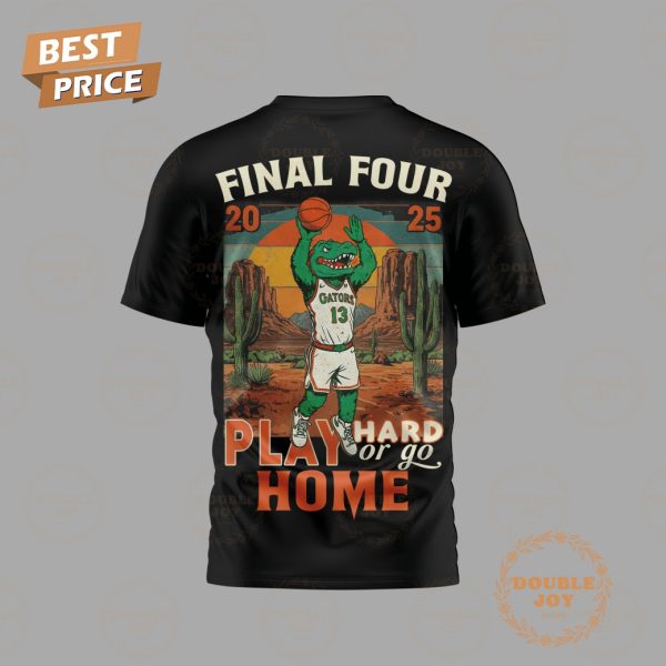 Florida Gators Final Four 2025 Play Hard Of Go Home Limited Edition T-Shirt, Hoodie